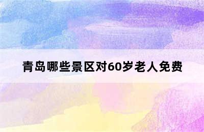 青岛哪些景区对60岁老人免费