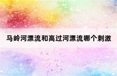 马岭河漂流和高过河漂流哪个刺激