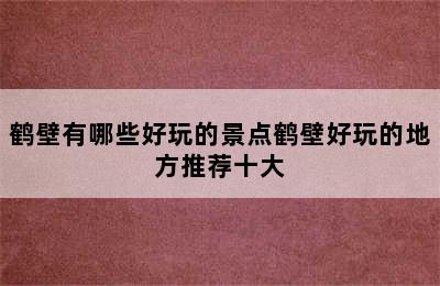 鹤壁有哪些好玩的景点鹤壁好玩的地方推荐十大