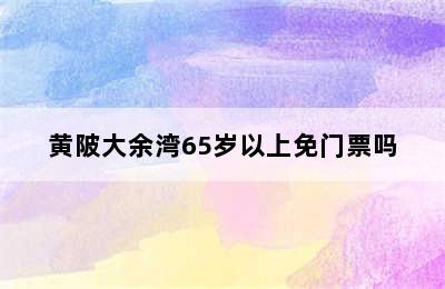 黄陂大余湾65岁以上免门票吗