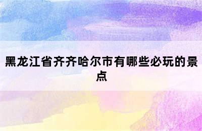 黑龙江省齐齐哈尔市有哪些必玩的景点